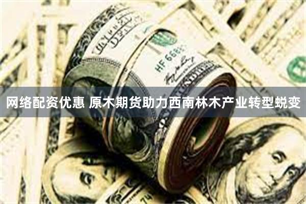 网络配资优惠 原木期货助力西南林木产业转型蜕变