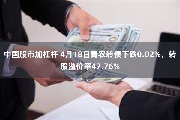 中国股市加杠杆 4月18日青农转债下跌0.02%，转股溢价率47.76%