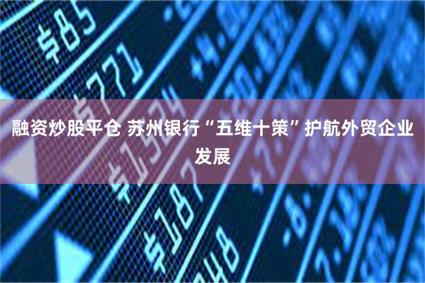 融资炒股平仓 苏州银行“五维十策”护航外贸企业发展
