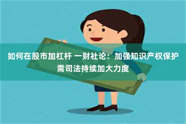 如何在股市加杠杆 一财社论：加强知识产权保护需司法持续加大力度