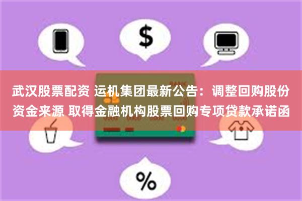 武汉股票配资 运机集团最新公告：调整回购股份资金来源 取得金融机构股票回购专项贷款承诺函