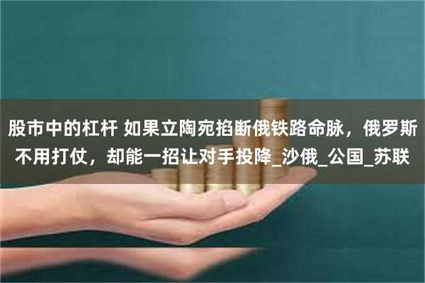 股市中的杠杆 如果立陶宛掐断俄铁路命脉，俄罗斯不用打仗，却能一招让对手投降_沙俄_公国_苏联