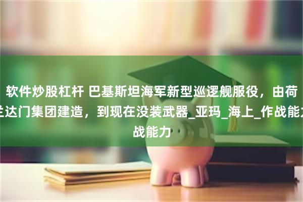 软件炒股杠杆 巴基斯坦海军新型巡逻舰服役，由荷兰达门集团建造，到现在没装武器_亚玛_海上_作战能力