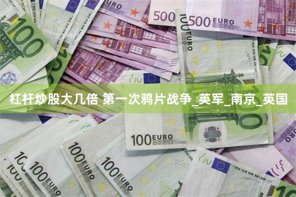 杠杆炒股大几倍 第一次鸦片战争_英军_南京_英国