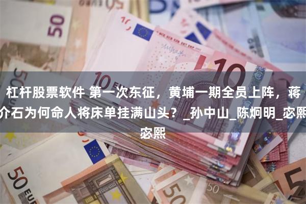 杠杆股票软件 第一次东征，黄埔一期全员上阵，蒋介石为何命人将床单挂满山头？_孙中山_陈炯明_宓熙