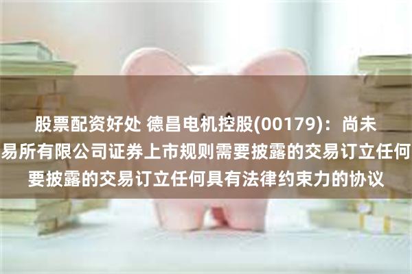股票配资好处 德昌电机控股(00179)：尚未就任何根据香港联合交易所有限公司证券上市规则需要披露的交易订立任何具有法律约束力的协议