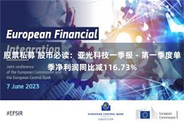 股票私募 股市必读：亚光科技一季报 - 第一季度单季净利润同比减116.73%