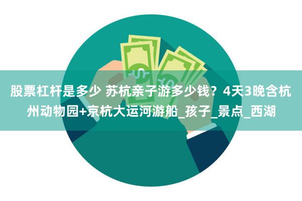 股票杠杆是多少 苏杭亲子游多少钱？4天3晚含杭州动物园+京杭大运河游船_孩子_景点_西湖