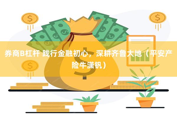 券商B杠杆 践行金融初心，深耕齐鲁大地（平安产险牛潇钒）