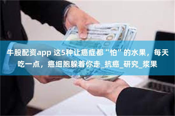 牛股配资app 这5种让癌症都“怕”的水果，每天吃一点，癌细胞躲着你走_抗癌_研究_浆果
