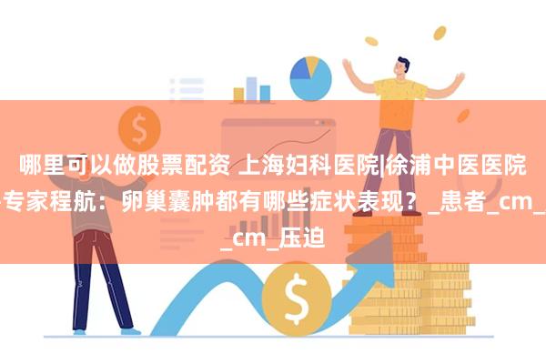 哪里可以做股票配资 上海妇科医院|徐浦中医医院特聘专家程航：卵巢囊肿都有哪些症状表现？_患者_cm_压迫