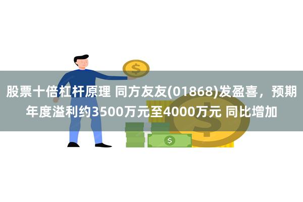 股票十倍杠杆原理 同方友友(01868)发盈喜，预期年度溢利约3500万元至4000万元 同比增加