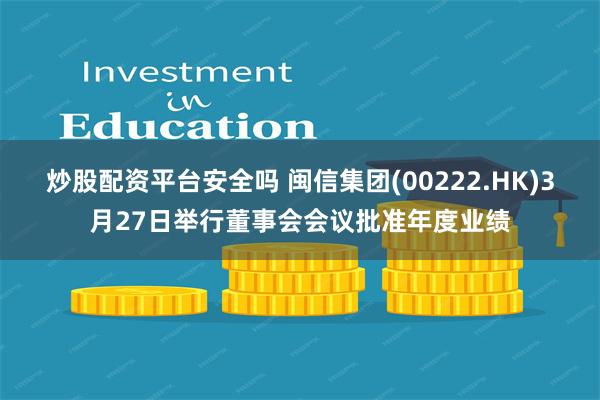 炒股配资平台安全吗 闽信集团(00222.HK)3月27日举行董事会会议批准年度业绩