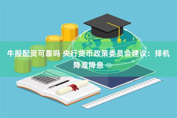 牛股配资可靠吗 央行货币政策委员会建议：择机降准降息