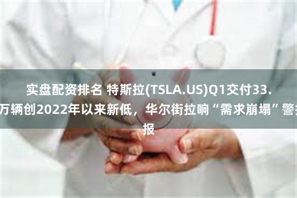 实盘配资排名 特斯拉(TSLA.US)Q1交付33.6万辆创2022年以来新低，华尔街拉响“需求崩塌”警报