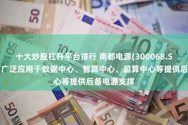 十大炒股杠杆平台排行 南都电源(300068.SZ)：产品可广泛应用于数据中心、智算中心、超算中心等提供后备电源支撑