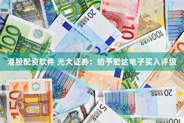 港股配资软件 光大证券：给予宏达电子买入评级