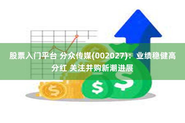 股票入门平台 分众传媒(002027)：业绩稳健高分红 关注并购新潮进展