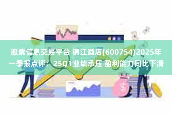 股票信息交易平台 锦江酒店(600754)2025年一季报点评：25Q1业绩承压 盈利能力同比下滑