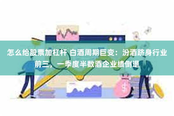 怎么给股票加杠杆 白酒周期巨变：汾酒跻身行业前三，一季度半数酒企业绩倒退