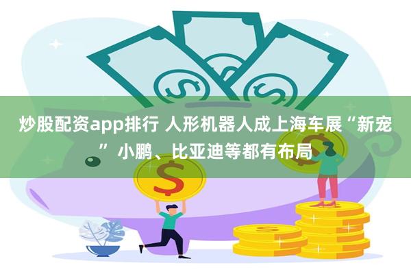 炒股配资app排行 人形机器人成上海车展“新宠” 小鹏、比亚迪等都有布局
