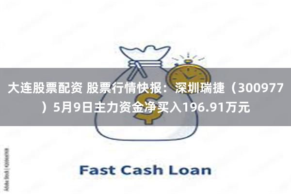 大连股票配资 股票行情快报：深圳瑞捷（300977）5月9日主力资金净买入196.91万元