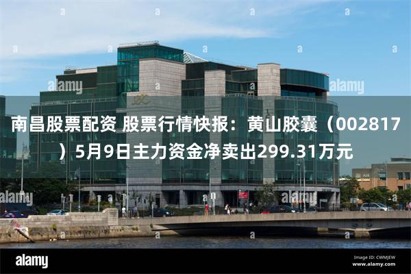 南昌股票配资 股票行情快报：黄山胶囊（002817）5月9日主力资金净卖出299.31万元