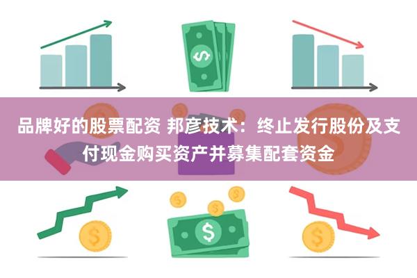 品牌好的股票配资 邦彦技术：终止发行股份及支付现金购买资产并募集配套资金