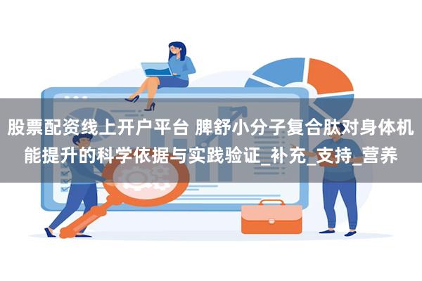 股票配资线上开户平台 脾舒小分子复合肽对身体机能提升的科学依据与实践验证_补充_支持_营养