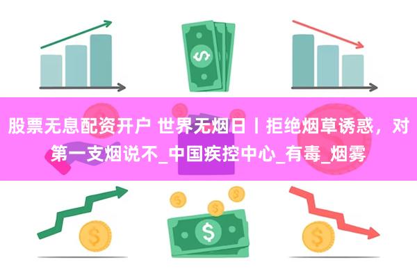 股票无息配资开户 世界无烟日丨拒绝烟草诱惑，对第一支烟说不_中国疾控中心_有毒_烟雾