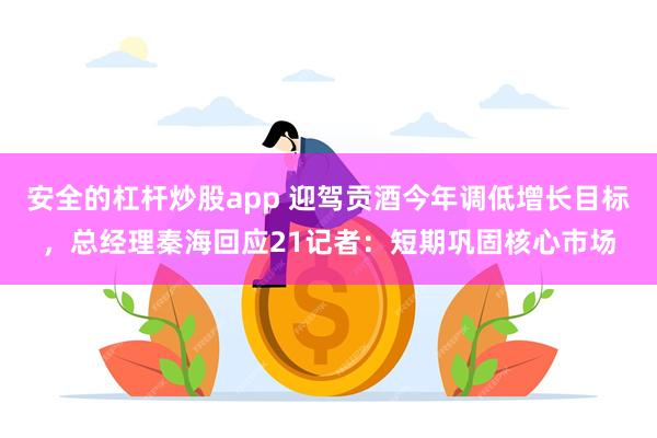 安全的杠杆炒股app 迎驾贡酒今年调低增长目标，总经理秦海回应21记者：短期巩固核心市场