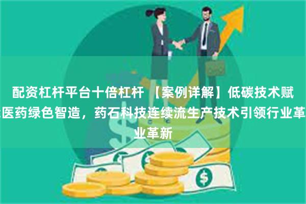 配资杠杆平台十倍杠杆 【案例详解】低碳技术赋能医药绿色智造，药石科技连续流生产技术引领行业革新
