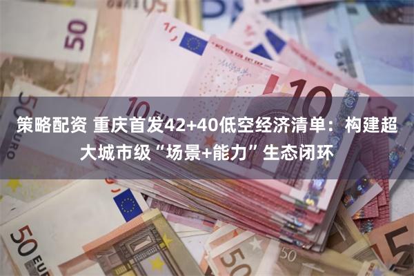 策略配资 重庆首发42+40低空经济清单：构建超大城市级“场景+能力”生态闭环