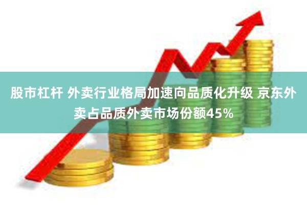 股市杠杆 外卖行业格局加速向品质化升级 京东外卖占品质外卖市场份额45%
