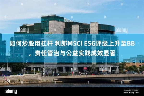 如何炒股用杠杆 利郎MSCI ESG评级上升至BB，责任管治与公益实践成效显著