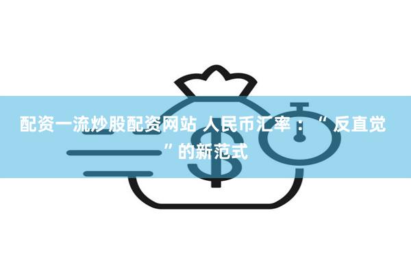 配资一流炒股配资网站 人民币汇率 ：“ 反直觉 ”的新范式