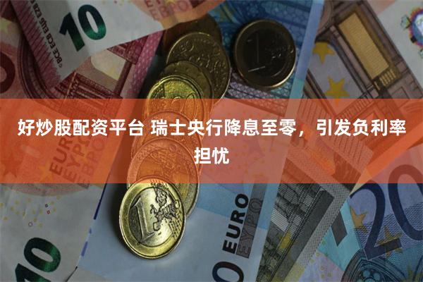 好炒股配资平台 瑞士央行降息至零，引发负利率担忧